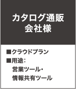 カタログ通販会社様 ■クラウドプラン ■用途：営業ツール・情報共有ツール